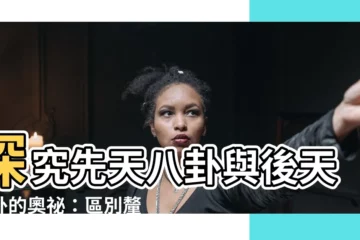 【先天八卦後天八卦差異】探究先天八卦與後天八卦的奧秘：區別釐清與用途揭露