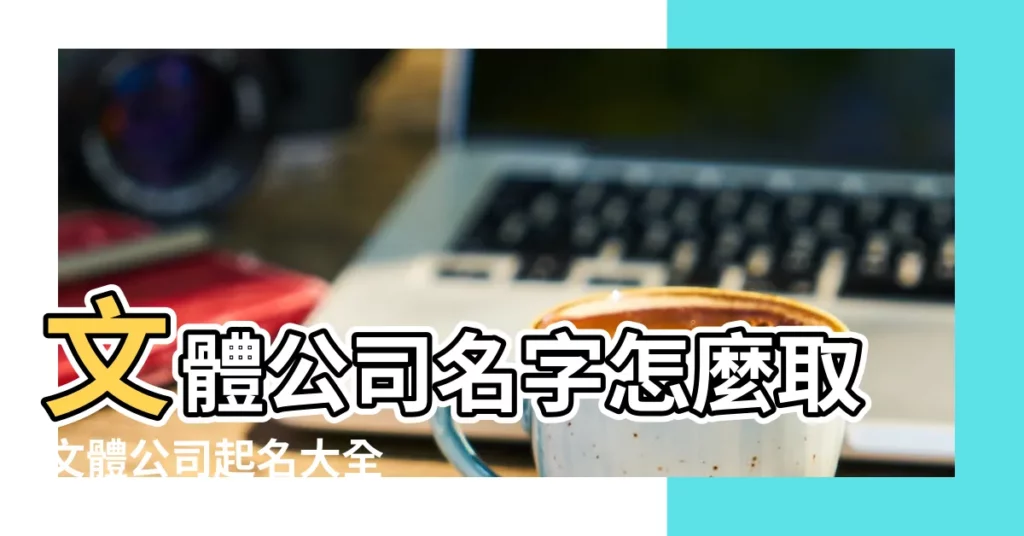 文體公司名字怎麼取文體公司起名大全 |公司起名字大全免費 |公司核名 |【文體商貿公司名字大全】