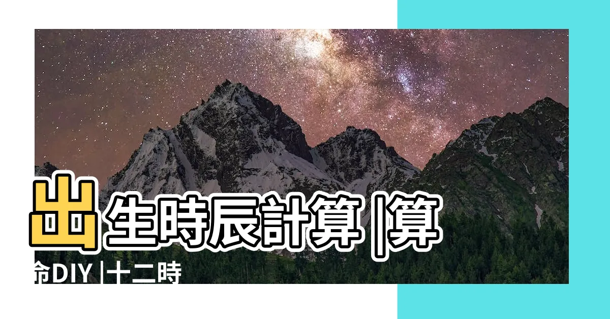 【時辰八字時間】出生時辰計算 |算命DIY |十二時辰對照表 |