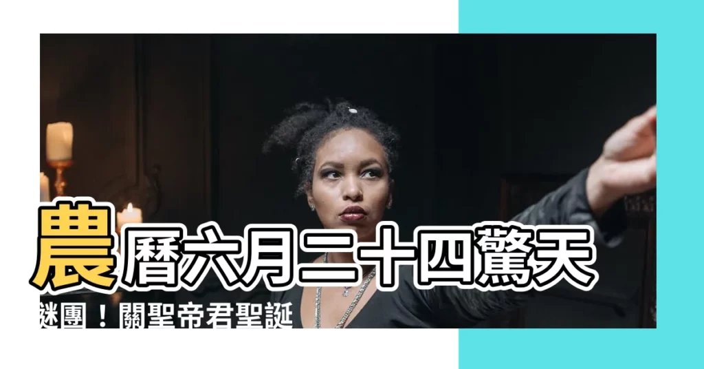 【農曆六月二十四】農曆六月二十四驚天謎團！關聖帝君聖誕究竟是哪一天？