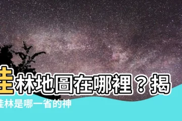 【桂林是哪一省】桂林地圖在哪裡？揭開桂林是哪一省的神秘面紗！