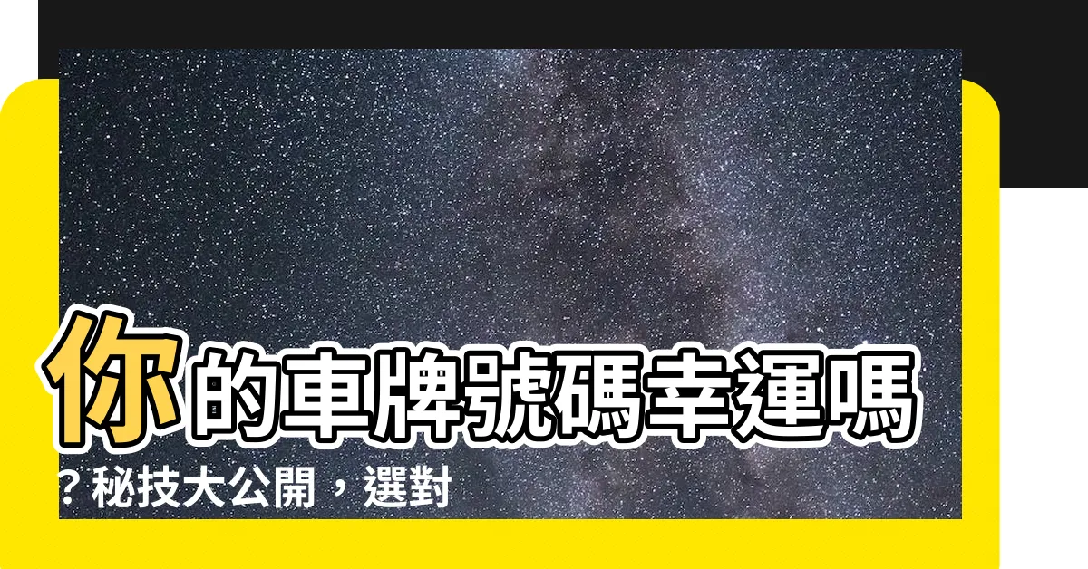 【車牌 號碼】你的車牌號碼幸運嗎？秘技大公開，選對讓你運勢大爆發！