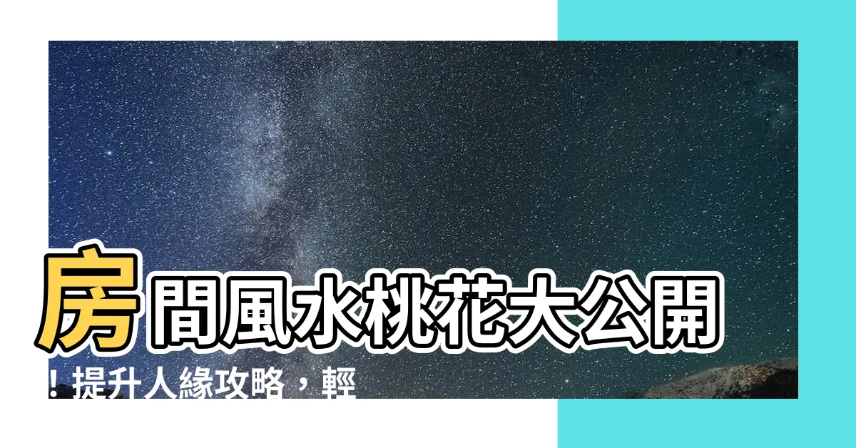 【房間風水桃花】房間風水桃花大公開！提升人緣攻略，輕鬆招桃花運！