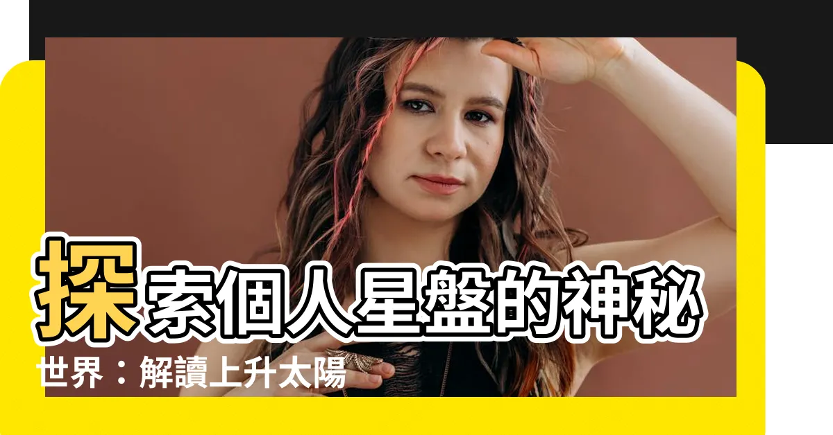 【上升 太陽星座】探索個人星盤的神秘世界：解讀上升太陽星座的角色