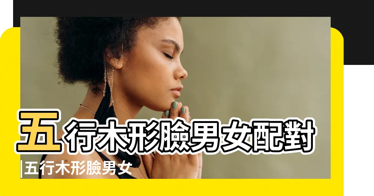 【木型人配對】五行木形臉男女配對 |五行木形臉男女配對 |木命和什麼命最配男女五行配婚歌訣 |