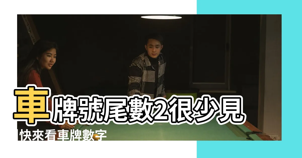 【車牌尾數2】車牌號尾數2很少見 |快來看車牌數字吉凶對照表 |車牌號尾數2很少見車牌號尾數是2好不好 |