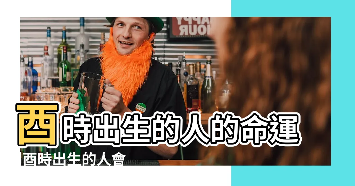 【酉時出生】酉時出生的人的命運 |酉時出生的人會有什麼特徵 |一生命運特點 |
