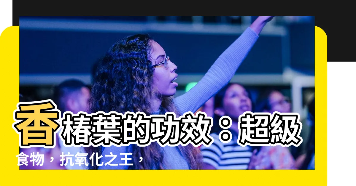 【香椿葉的功效】香椿葉的功效：超級食物，抗氧化之王，但吃錯小心上癮！