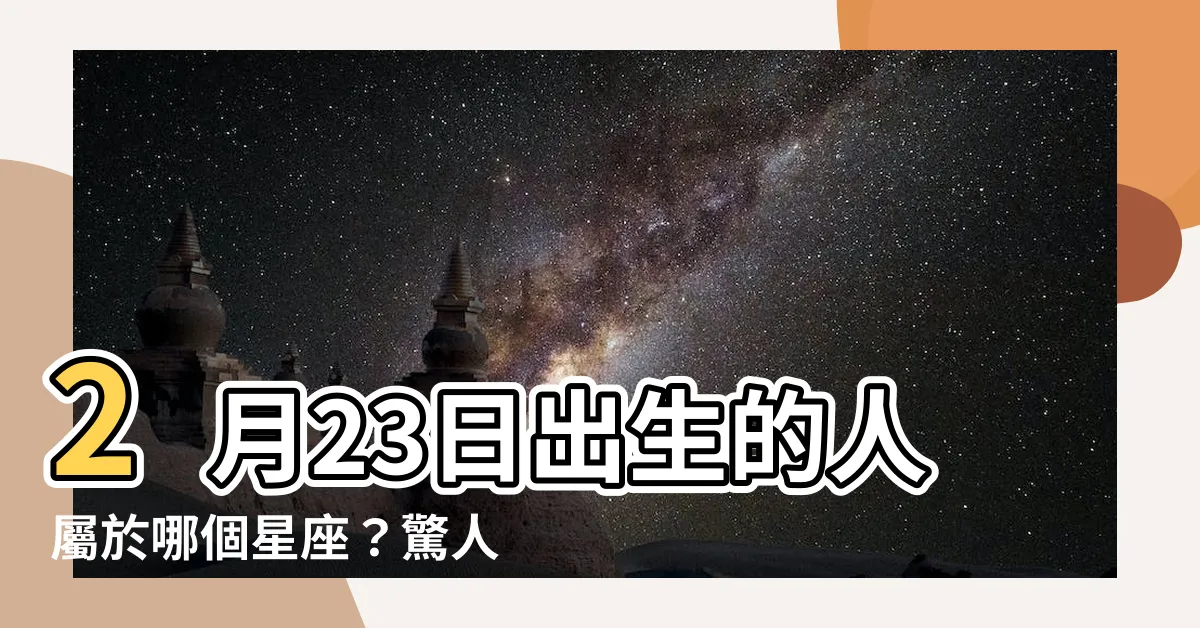 【2月23是什麼星座】2月23日出生的人屬於哪個星座？驚人的星座性格揭秘！