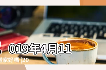 【2019年四月11號搬家好嗎】2019年4月11日搬家好嗎 |2019年4月11號是搬家的日子嗎 |清明節可以搬家嗎 |