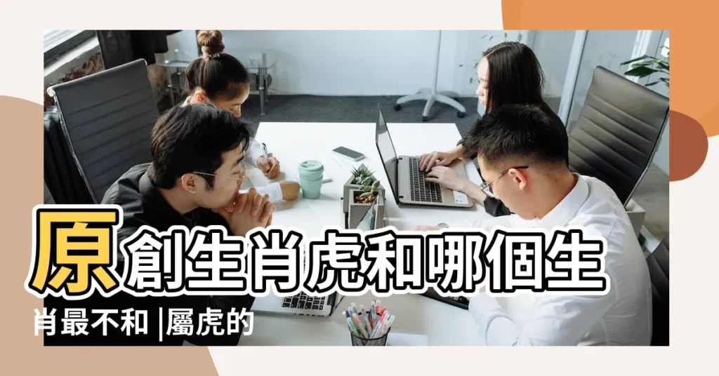 原創生肖虎和哪個生肖最不和 |屬虎的和什麼屬相最配 |屬虎和什麼屬相最合 |【屬虎的和什麼屬相和】