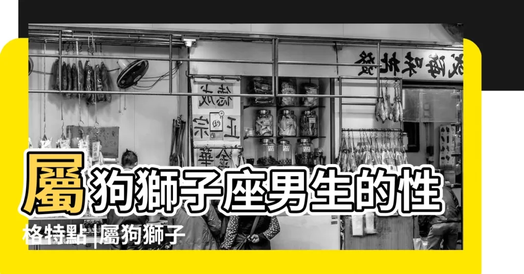 屬狗獅子座男生的性格特點 |屬狗獅子座男生性格特點 |原創屬狗獅子男喜歡一個人的表現有哪些 |【狗男獅子座性格特點】