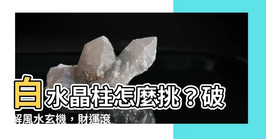 【白水晶柱怎麼挑】白水晶柱怎麼挑？破解風水玄機，財運滾滾來！