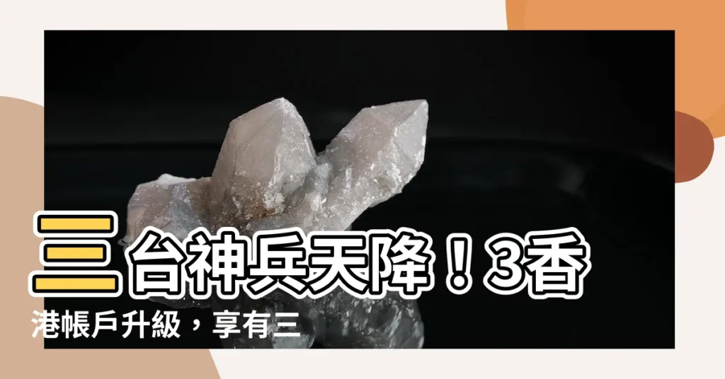 【三 台】三台神兵天降！3香港帳户升級，享有三倍隱形福利