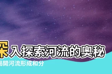 【河流形成】深入探索河流的奧秘：揭開河流形成和分段的秘密