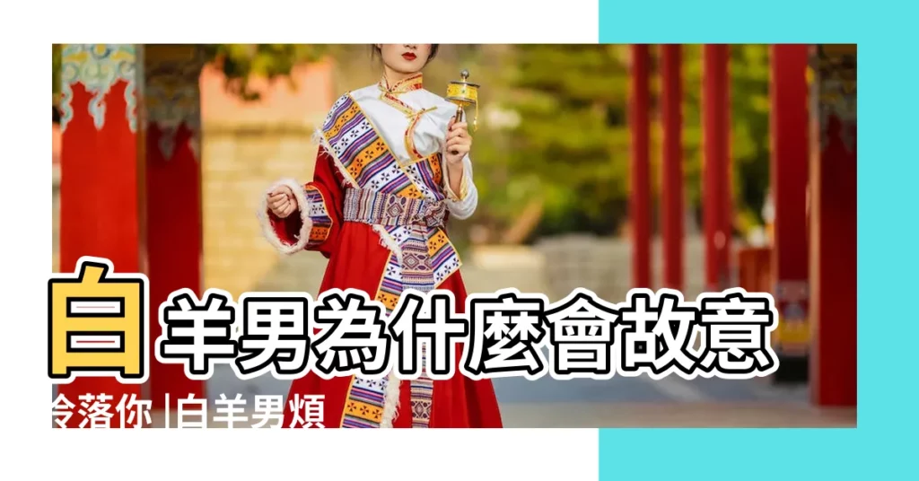 白羊男為什麼會故意冷落你 |白羊男煩冷落一個人 |白羊座都是如何疏遠一個人的 |【白羊座故意冷落一個人】