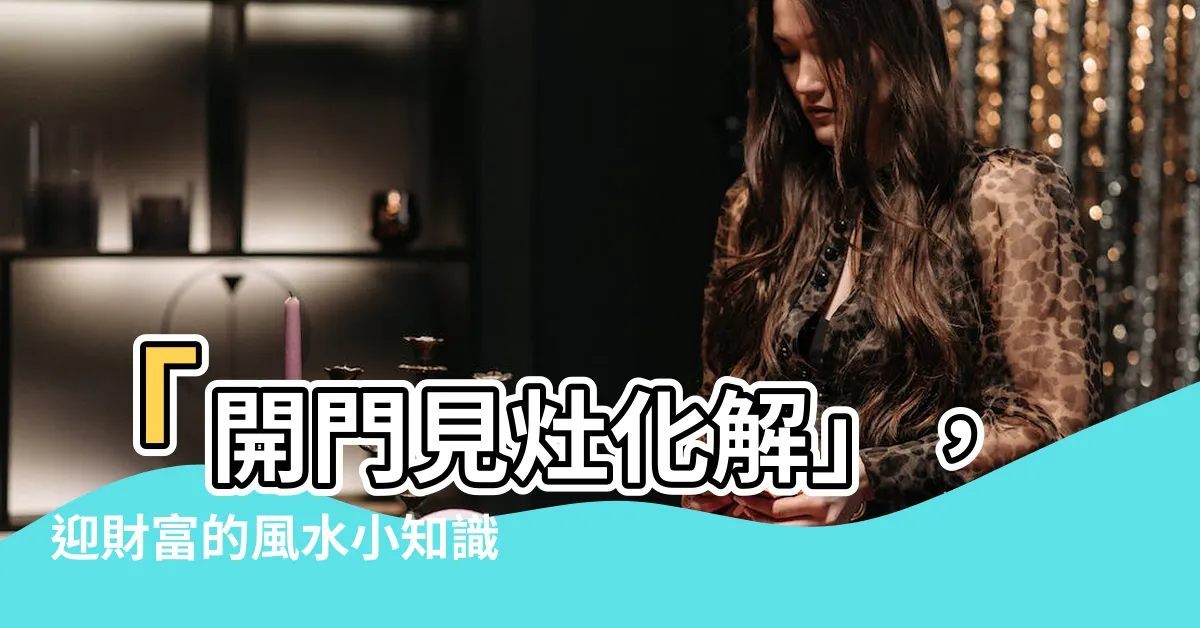 【開門見灶化解】「開門見灶化解」，迎財富的風水小知識