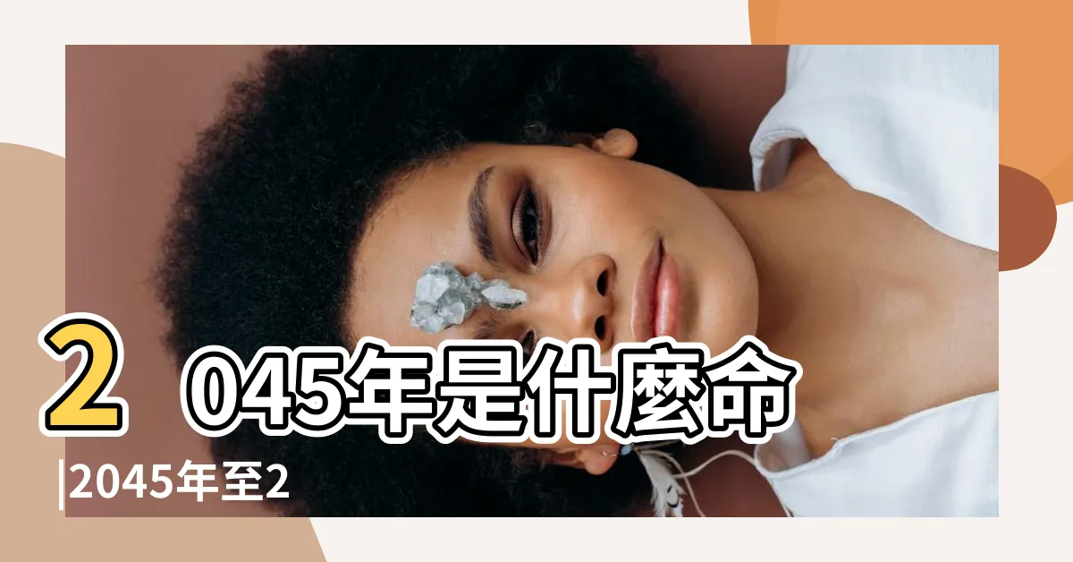 【2045年是什麼運】2045年是什麼命 |2045年至2065年是什麼大運 |2045年是什麼生肖年 |