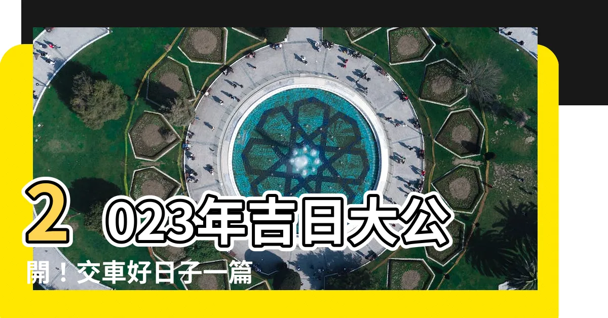 【2023交車好日子查詢】2023年吉日大公開！交車好日子一篇搞懂，讓你一路順風！