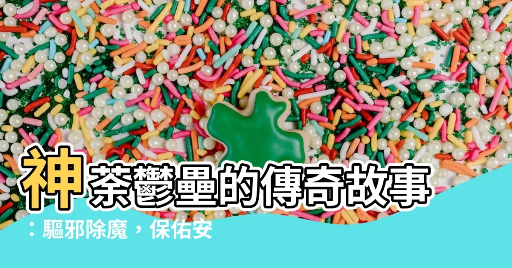 【神荼鬱壘故事】神荼鬱壘的傳奇故事：驅邪除魔，保佑安寧