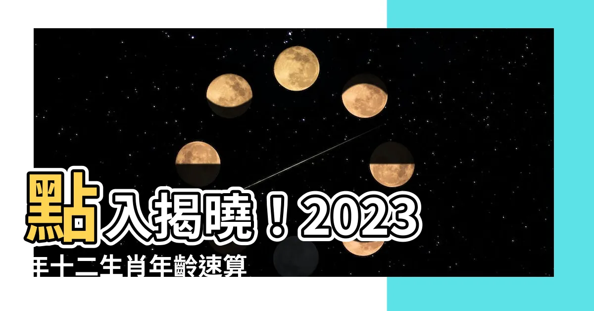【十二生肖年齡2023】點入揭曉！2023年十二生肖年齡速算表，輕鬆掌握生肖年齡