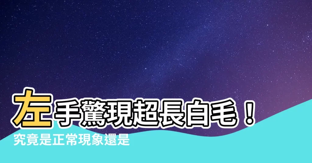 【左手長白毛】左手驚現超長白毛！究竟是正常現象還是身體警訊？