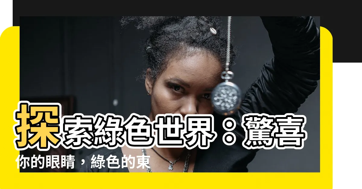 【綠色的東西有什麼】探索綠色世界：驚喜你的眼睛，綠色的東西有什麼？