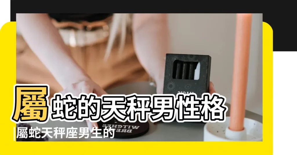 屬蛇的天秤男性格 |屬蛇天秤座男生的性格特點 |屬蛇天秤男對愛的女人是什麼樣的 |【屬蛇天平座男】