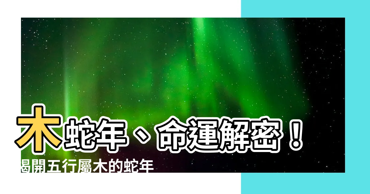 【木蛇】木蛇年、命運解密！揭開五行屬木的蛇年奧秘