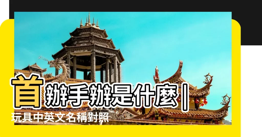 首辦手辦是什麼 |玩具中英文名稱對照表 |有什麼差異 |【各種玩具名稱大全】