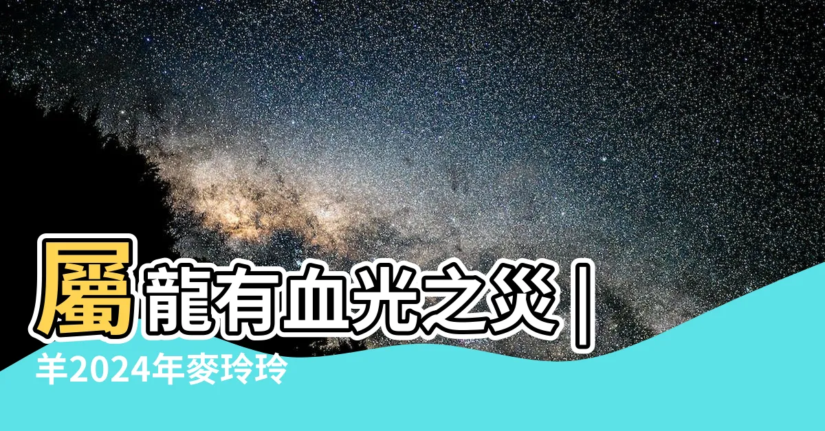 【龍2024運程】屬龍有血光之災 |羊2024年麥玲玲運程 |屬龍運程 |