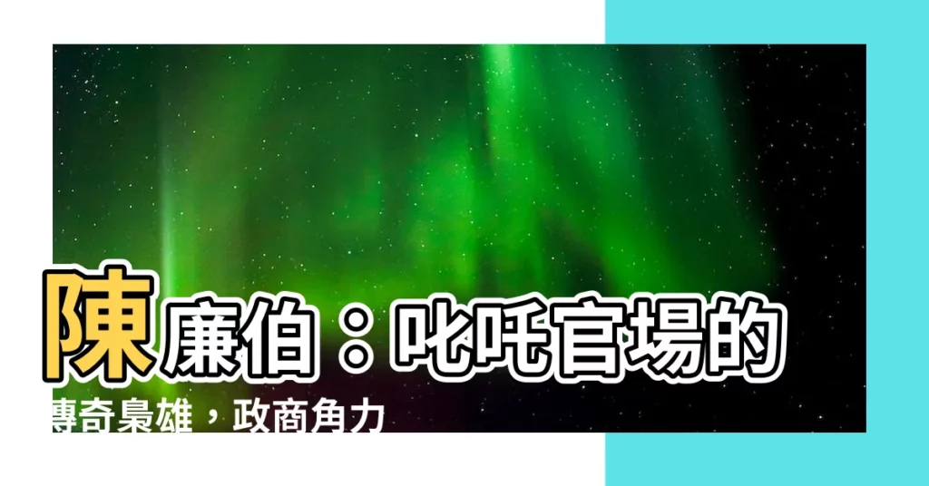 【陳廉伯】陳廉伯：叱吒官場的傳奇梟雄，政商角力中的不敗神話