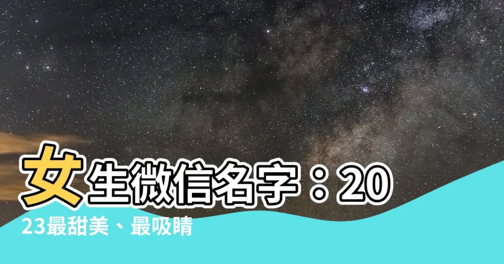 【女生微信名字】女生微信名字：2023最甜美、最吸睛的25個精選名字