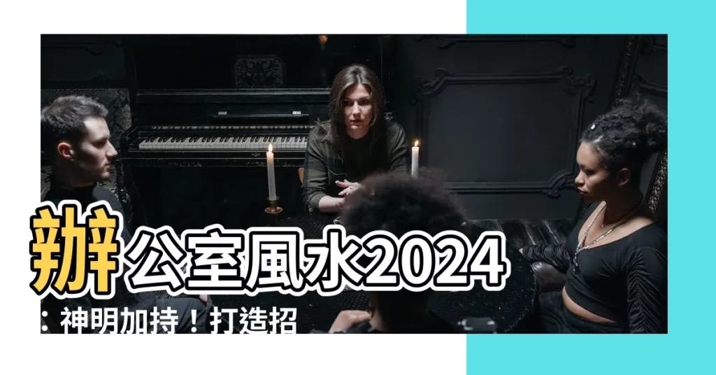 【辦公室風水】辦公室風水2024：神明加持！打造招財進寶的辦公環境