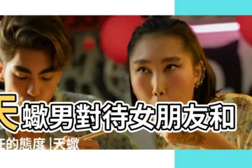 【天蠍男面對前女友】天蠍男對待女朋友和前任的態度 |天蠍男懷念前任的方式 |天蠍對前女友什麼態度 |