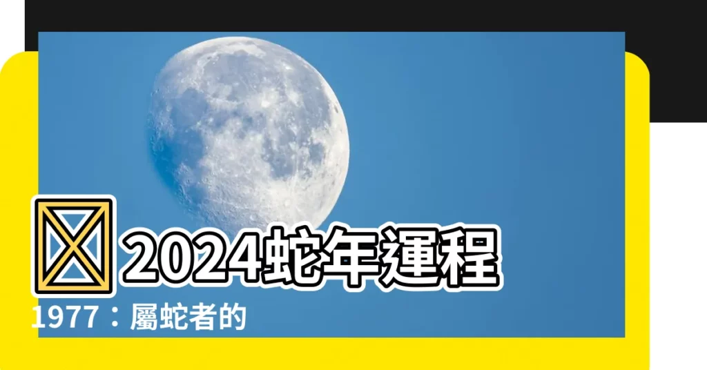 【2024蛇年運程1977】💥2024蛇年運程1977：屬蛇者的幸運色與全年運勢