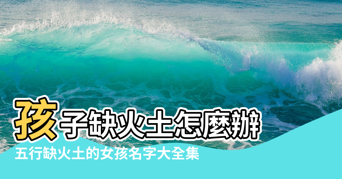 【五行缺土缺火女孩名字大全集】孩子缺火土怎麼辦 |五行缺火土的女孩名字大全集 |五行缺火土的女孩名字大全集 |