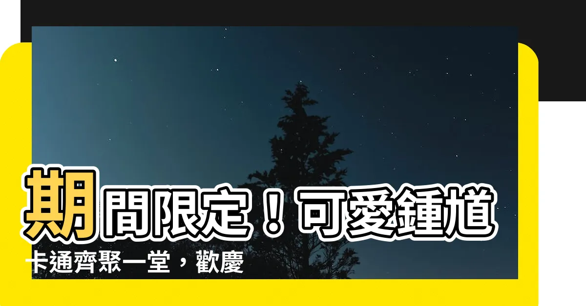 【鍾馗卡通】期間限定！可愛鍾馗卡通齊聚一堂，歡慶中元節！