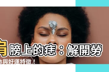【肩膀上的痣】肩膀上的痣：解開勞碌命與好運特徵！