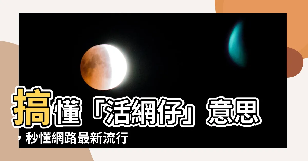 【活網 意思】搞懂「活網仔」意思，秒懂網路最新流行語！