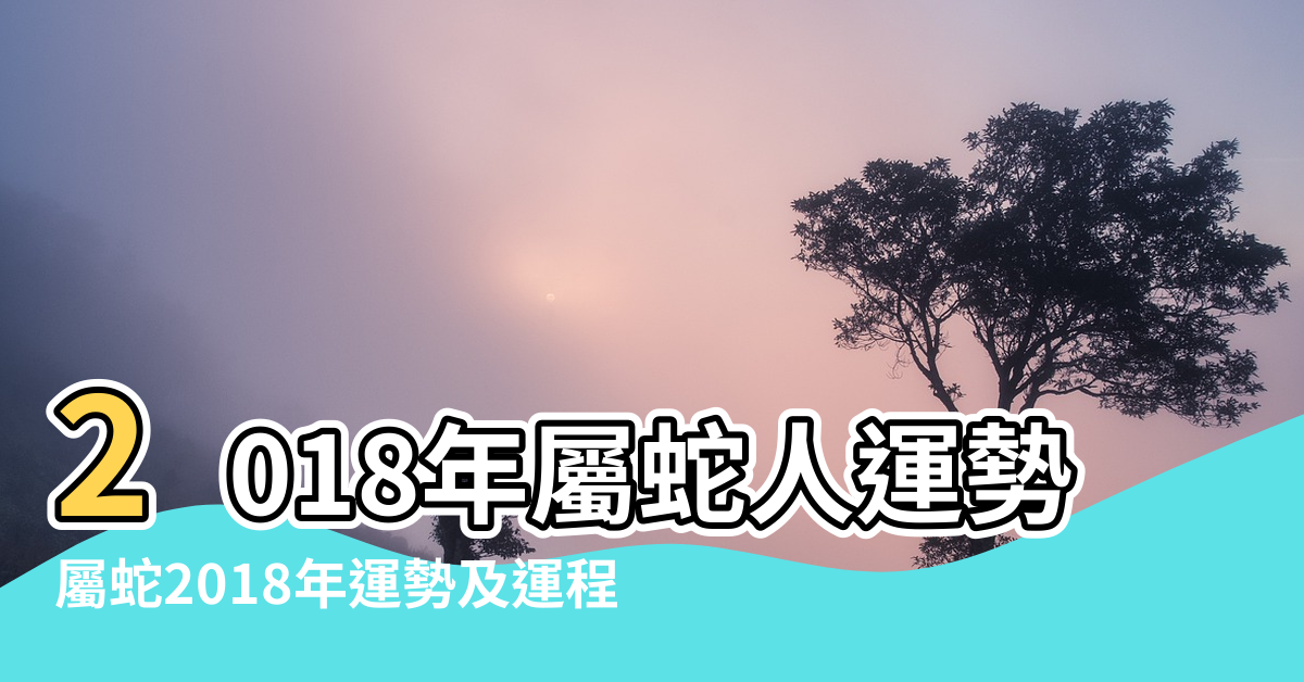 【屬蛇2018風水陣】2018年屬蛇人運勢 |屬蛇2018年運勢及運程 |運緣閣屬蛇人2018年生肖運勢詳解 |