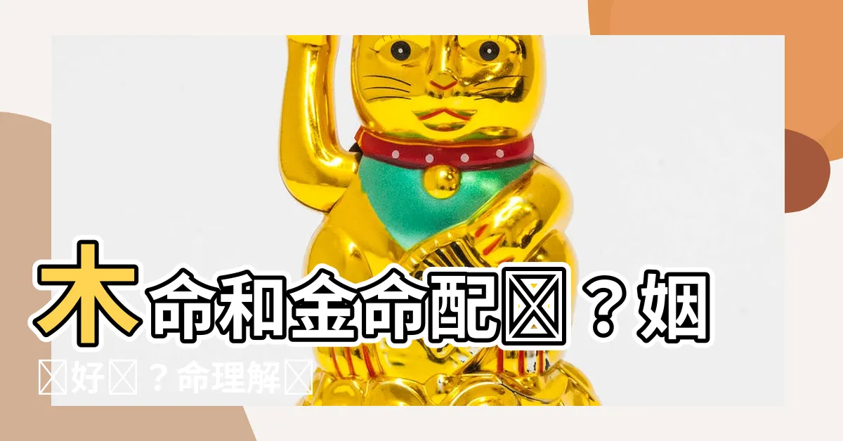 【金和木配嗎】木命和金命配嗎？姻緣好嗎？命理解説