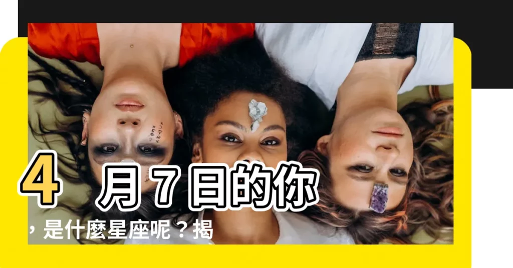 【4月7日星座】4 月 7 日的你，是什麼星座呢？揭曉你的命運密碼！