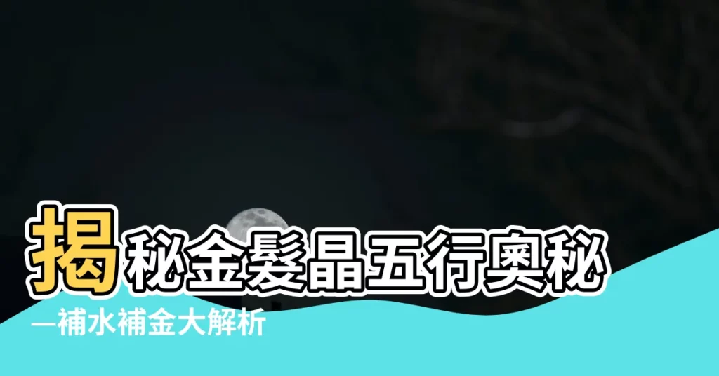 【金髮晶五行】揭秘金髮晶五行奧秘—補水補金大解析