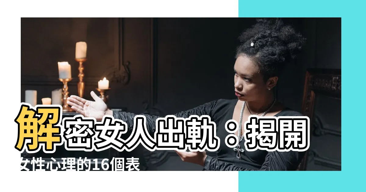 【女人出軌】解密女人出軌：揭開女性心理的16個表情特徵與5大真相