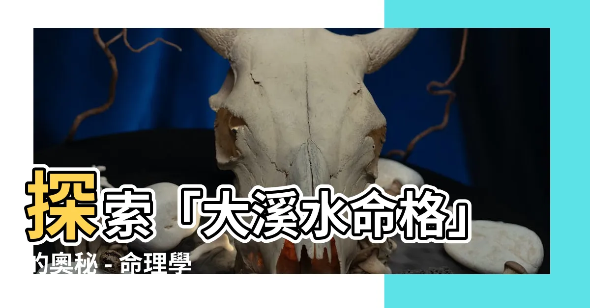 【大溪水命格】探索「大溪水命格」的奧秘 - 命理學中的瑰寶解析