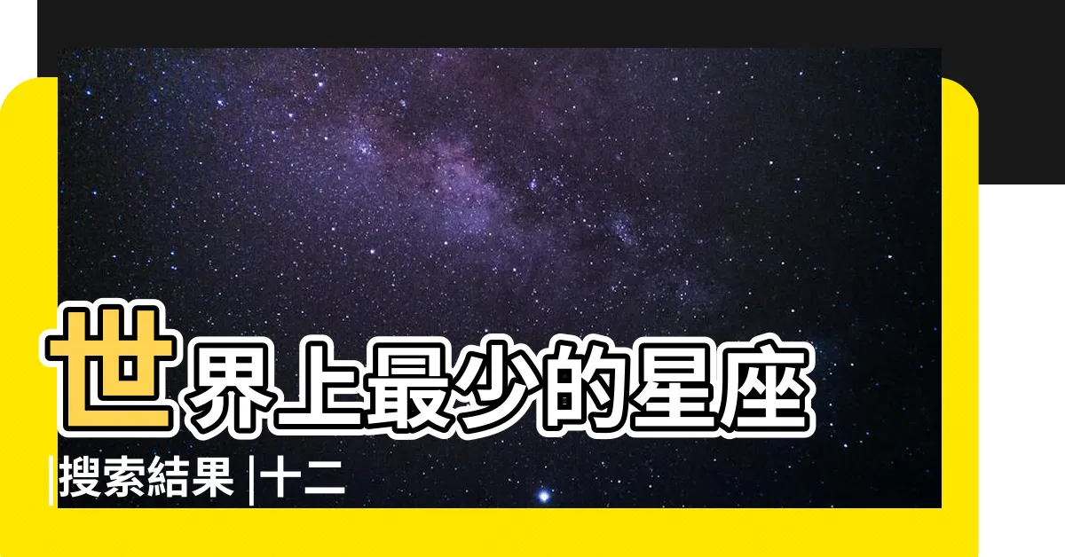 【世界上最少的星座】世界上最少的星座 |搜索結果 |十二星座哪個人口最少 |