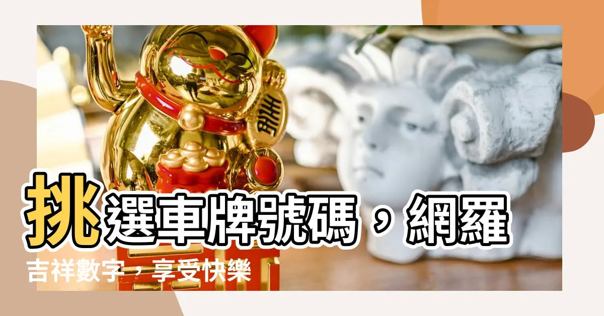 【車號吉祥數字】挑選車牌號碼，網羅吉祥數字，享受快樂旅程