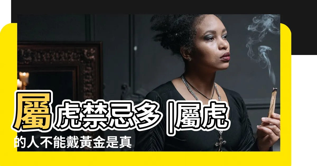 【屬虎不要帶黃金】屬虎禁忌多 |屬虎的人不能戴黃金是真的嗎 |屬虎的人不能戴黃金是真的嗎 |