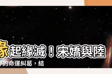 【宋嬌 陸江停】緣起緣滅！宋嬌與陸江停的命運糾葛，結局如何？